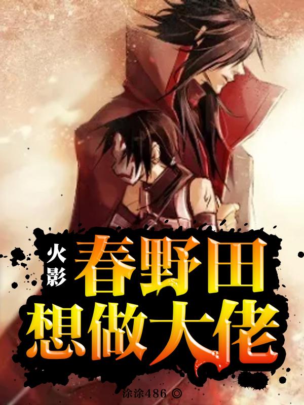 (火影：春野田想做大佬)小樱佐助热门小说_火影：春野田想做大佬全集在线阅读