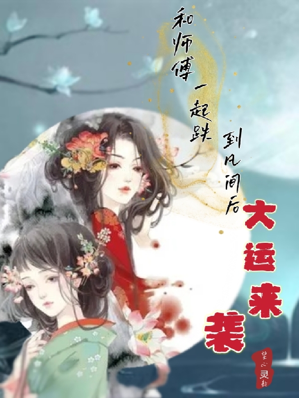 和师傅一起跌到凡间后，大运来袭(田甜李灵云)完整版在线阅读_(和师傅一起跌到凡间后，大运来袭)全章节阅读