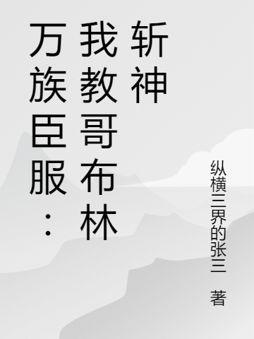 《万族臣服：我教哥布林斩神》吴杰纵横三界的张三全本在线阅读_《万族臣服：我教哥布林斩神》全本免费在线阅读