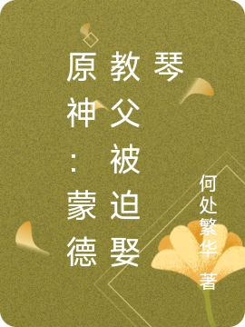 林牧琴《原神：蒙德教父被迫娶琴》全本免费在线阅读_原神：蒙德教父被迫娶琴最新热门小说