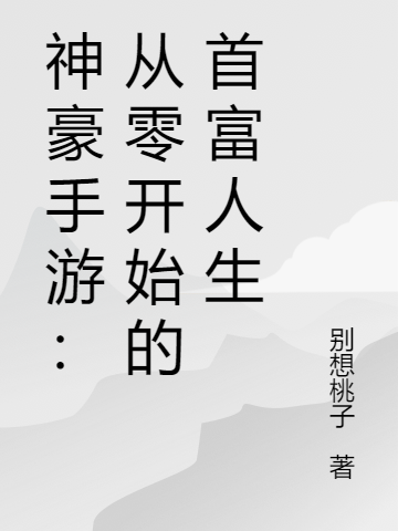 (张羽别想桃子)神豪手游：从零开始的首富人生_(神豪手游：从零开始的首富人生)最新热门小说