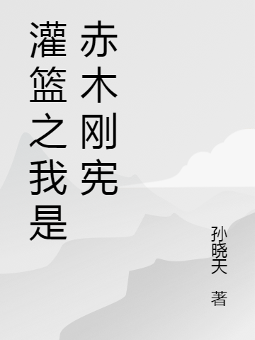 (赤木刚宪孙晓天)灌篮之我是赤木刚宪全本免费在线阅读_赤木刚宪孙晓天全文阅读