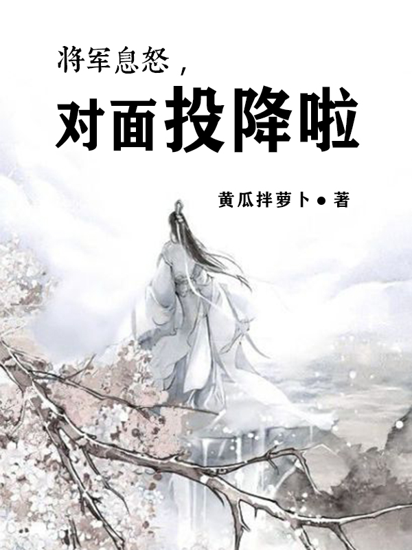 洛尘黄瓜拌萝卜《将军息怒，对面投降啦》最新章节免费在线阅读_将军息怒，对面投降啦全文在线阅读