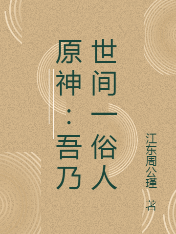 轩辕麟江东周公瑾《原神：吾乃世间一俗人》_(轩辕麟江东周公瑾)全集免费在线阅读