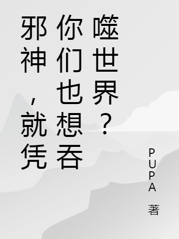 卢刚PUPA《邪神，就凭你们也想吞噬世界？》全本免费在线阅读_(卢刚PUPA)完结版在线阅读