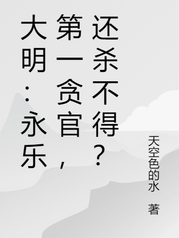 向阳天色的水(大明：永乐第一贪官，还杀不得？)全章节免费在线阅读_(向阳天色的水)完结版在线阅读