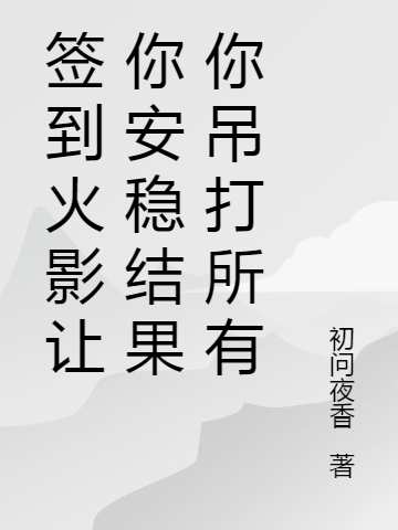 《签到火影让你安稳结果你吊打所有》叶坤叶坤完结版免费在线阅读_签到火影让你安稳结果你吊打所有全章节免费在线阅读