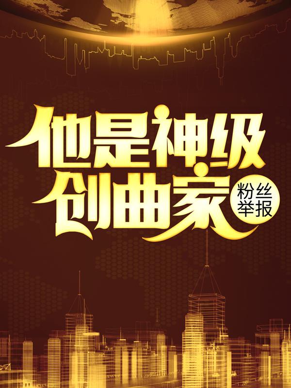 粉丝举报：他是神级创曲家全文免费阅读无弹窗大结局_（陆巡程可可）粉丝举报：他是神级创曲家小说免费阅读大结局