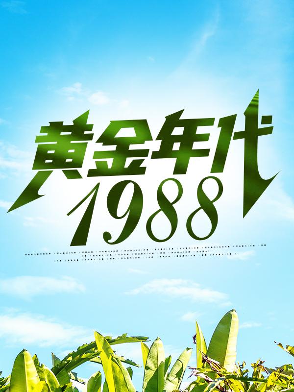 黄金年代1988钟援朝何秀灵全文免费阅读无弹窗大结局_(黄金年代1988)黄金年代1988最新章节列表（黄金年代1988）