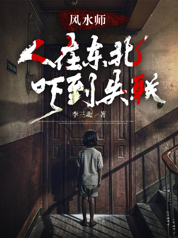 《风水师：人在东北，吓到失联》李三北申无义全章节在线阅读_李三北申无义完结版免费阅读