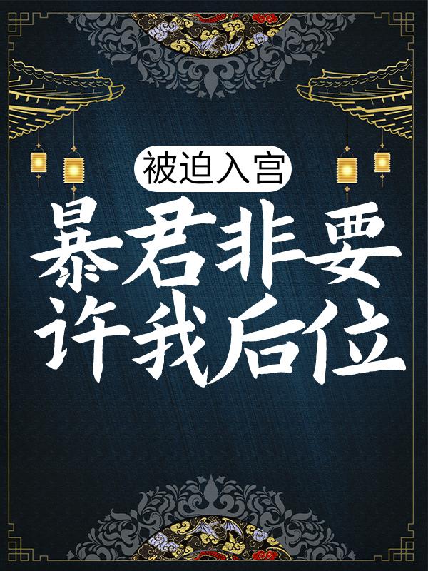 被迫入宫，暴君非要许我后位（被迫入宫，暴君非要许我后位）全文免费阅读无弹窗大结局_ （被迫入宫，暴君非要许我后位）被迫入宫，暴君非要许我后位最新章节列表