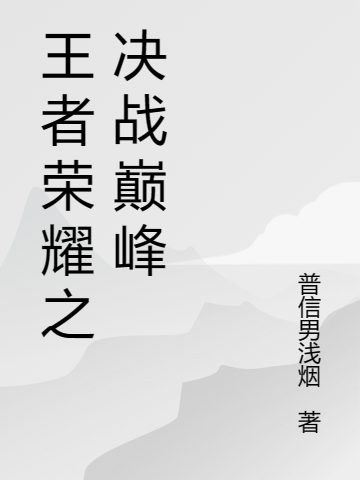 王者荣耀之决战巅峰（王者荣耀之决战巅峰）全文免费阅读无弹窗大结局_ （王者荣耀之决战巅峰）王者荣耀之决战巅峰最新章节列表