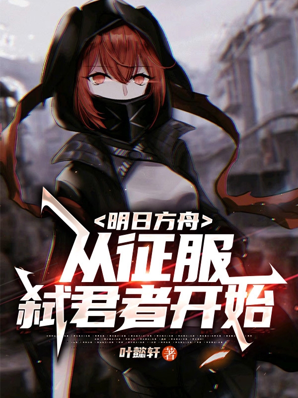 叶懿轩阿米娅(明日方舟：从征服弑君者开始)最新章节免费在线阅读_明日方舟：从征服弑君者开始最新章节免费阅读