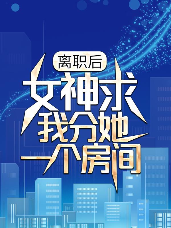 【完整版】离职后，女神求我分她一个房间橘右京姜洛精彩阅读_橘右京姜洛小说在线分享