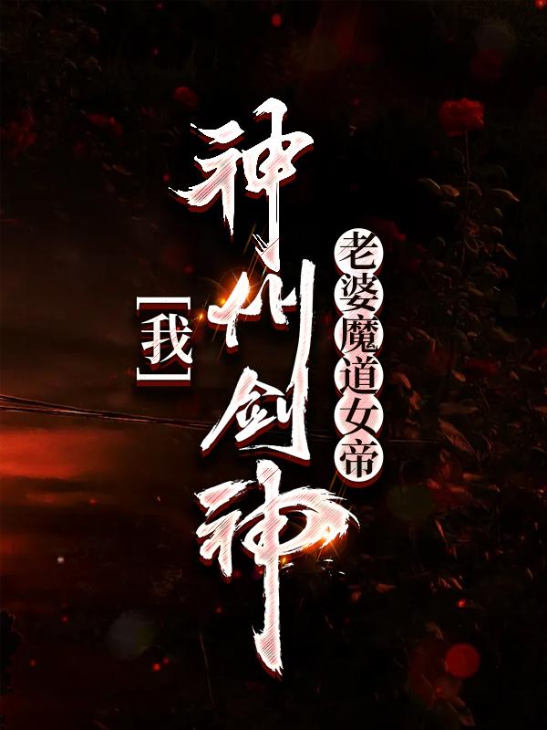 我，神州剑神，老婆魔道女帝(夏鑫罗刹)全集免费阅读_夏鑫罗刹全本免费在线阅读